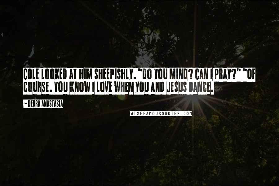 Debra Anastasia Quotes: Cole looked at him sheepishly. "Do you mind? Can I pray?" "Of course. You know I love when you and Jesus dance.