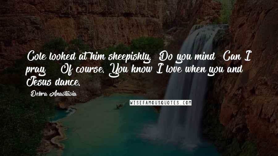 Debra Anastasia Quotes: Cole looked at him sheepishly. "Do you mind? Can I pray?" "Of course. You know I love when you and Jesus dance.