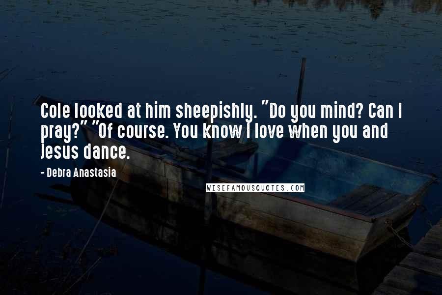 Debra Anastasia Quotes: Cole looked at him sheepishly. "Do you mind? Can I pray?" "Of course. You know I love when you and Jesus dance.