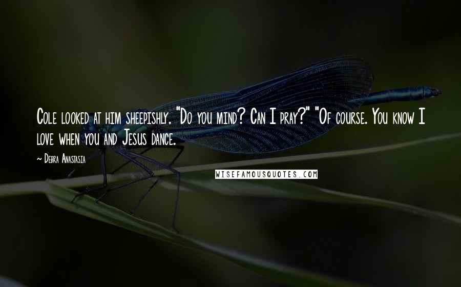 Debra Anastasia Quotes: Cole looked at him sheepishly. "Do you mind? Can I pray?" "Of course. You know I love when you and Jesus dance.