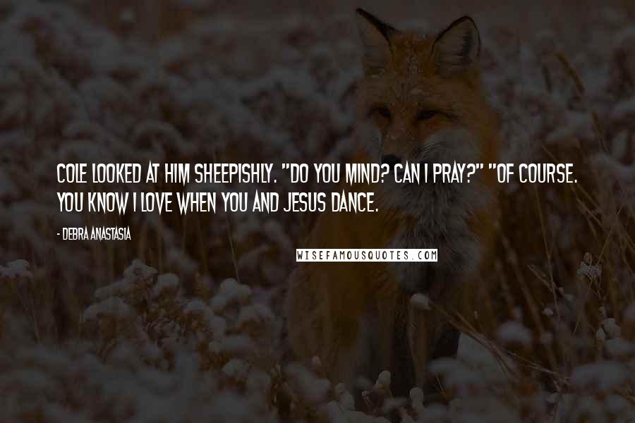 Debra Anastasia Quotes: Cole looked at him sheepishly. "Do you mind? Can I pray?" "Of course. You know I love when you and Jesus dance.