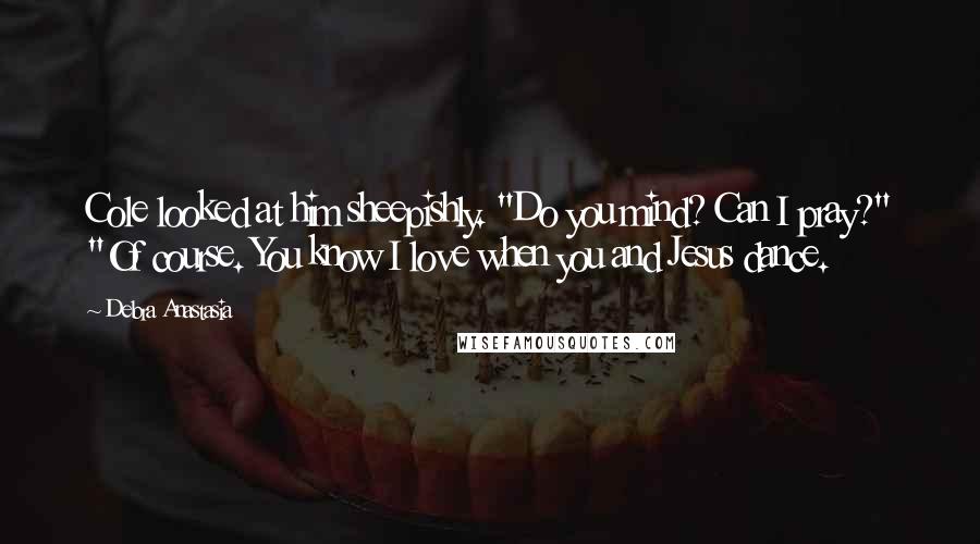 Debra Anastasia Quotes: Cole looked at him sheepishly. "Do you mind? Can I pray?" "Of course. You know I love when you and Jesus dance.