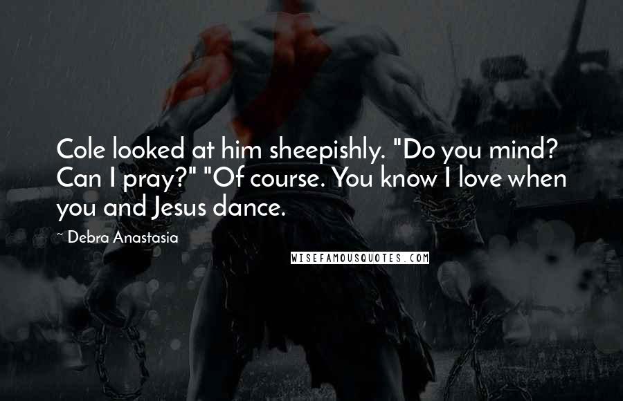 Debra Anastasia Quotes: Cole looked at him sheepishly. "Do you mind? Can I pray?" "Of course. You know I love when you and Jesus dance.