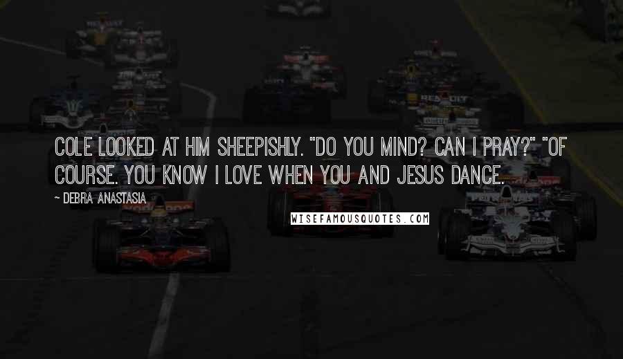 Debra Anastasia Quotes: Cole looked at him sheepishly. "Do you mind? Can I pray?" "Of course. You know I love when you and Jesus dance.