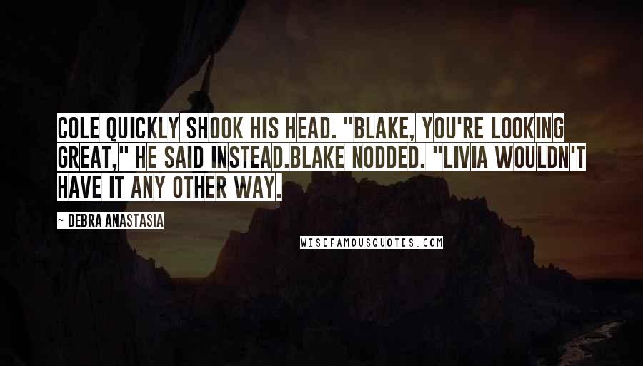 Debra Anastasia Quotes: Cole quickly shook his head. "Blake, you're looking great," he said instead.Blake nodded. "Livia wouldn't have it any other way.