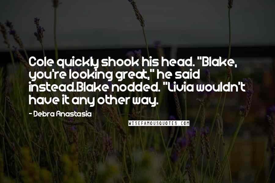 Debra Anastasia Quotes: Cole quickly shook his head. "Blake, you're looking great," he said instead.Blake nodded. "Livia wouldn't have it any other way.