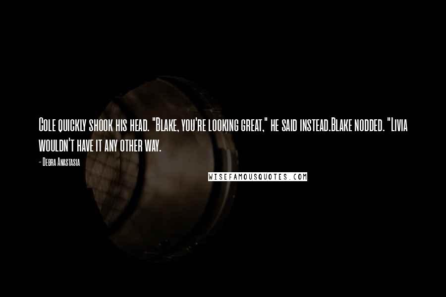 Debra Anastasia Quotes: Cole quickly shook his head. "Blake, you're looking great," he said instead.Blake nodded. "Livia wouldn't have it any other way.