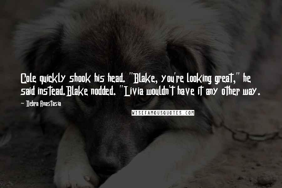 Debra Anastasia Quotes: Cole quickly shook his head. "Blake, you're looking great," he said instead.Blake nodded. "Livia wouldn't have it any other way.