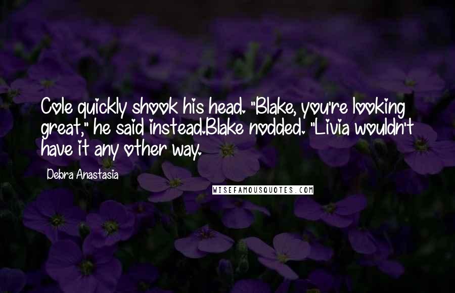 Debra Anastasia Quotes: Cole quickly shook his head. "Blake, you're looking great," he said instead.Blake nodded. "Livia wouldn't have it any other way.