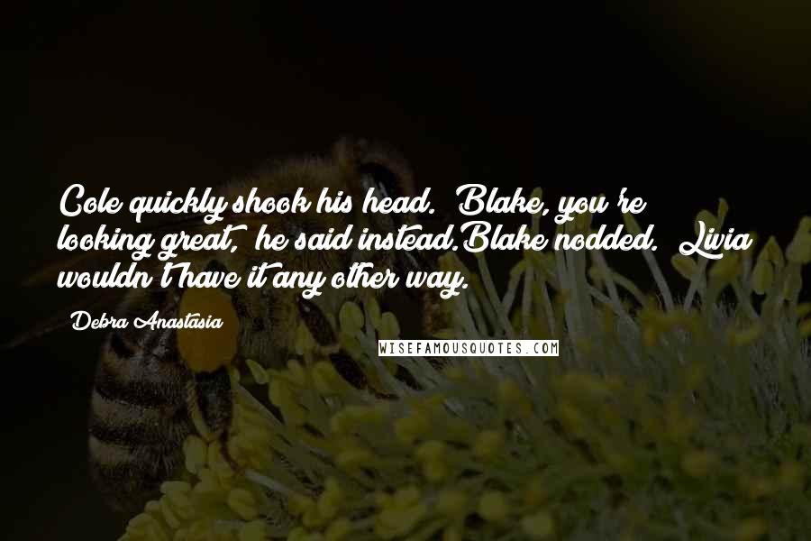 Debra Anastasia Quotes: Cole quickly shook his head. "Blake, you're looking great," he said instead.Blake nodded. "Livia wouldn't have it any other way.