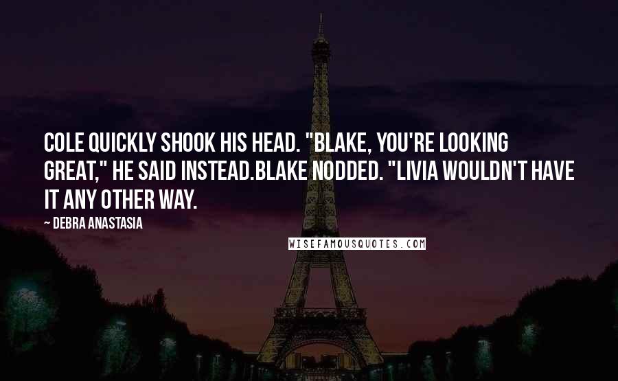 Debra Anastasia Quotes: Cole quickly shook his head. "Blake, you're looking great," he said instead.Blake nodded. "Livia wouldn't have it any other way.