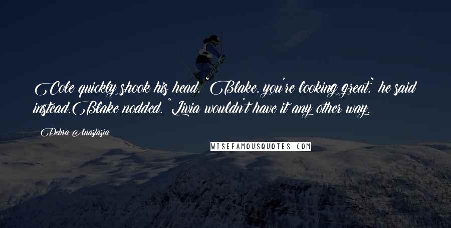 Debra Anastasia Quotes: Cole quickly shook his head. "Blake, you're looking great," he said instead.Blake nodded. "Livia wouldn't have it any other way.