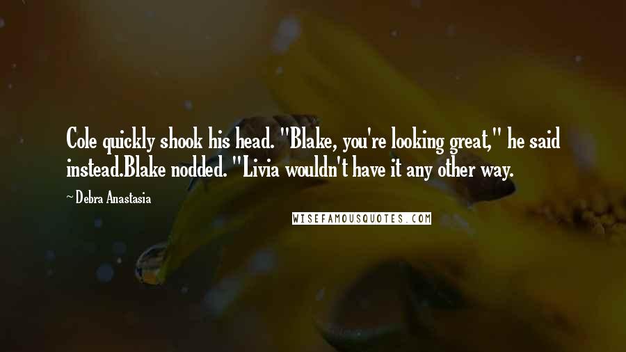Debra Anastasia Quotes: Cole quickly shook his head. "Blake, you're looking great," he said instead.Blake nodded. "Livia wouldn't have it any other way.