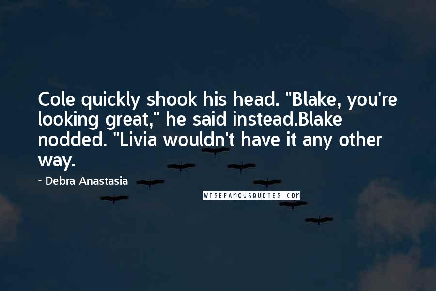 Debra Anastasia Quotes: Cole quickly shook his head. "Blake, you're looking great," he said instead.Blake nodded. "Livia wouldn't have it any other way.