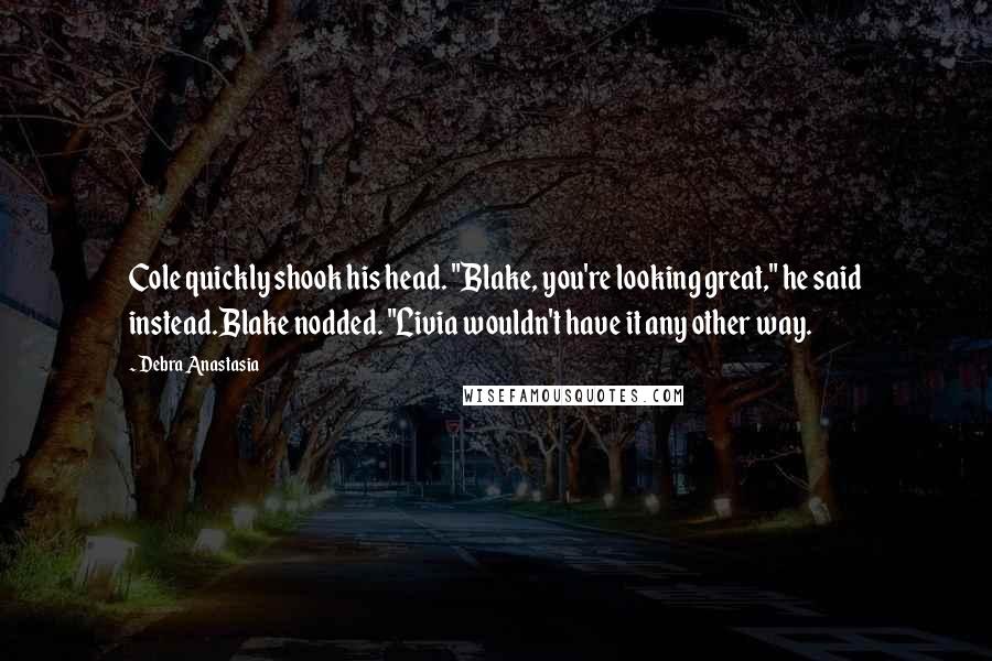 Debra Anastasia Quotes: Cole quickly shook his head. "Blake, you're looking great," he said instead.Blake nodded. "Livia wouldn't have it any other way.