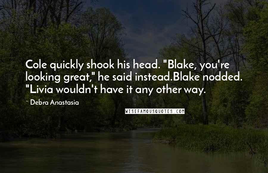 Debra Anastasia Quotes: Cole quickly shook his head. "Blake, you're looking great," he said instead.Blake nodded. "Livia wouldn't have it any other way.