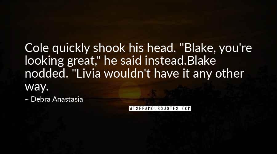 Debra Anastasia Quotes: Cole quickly shook his head. "Blake, you're looking great," he said instead.Blake nodded. "Livia wouldn't have it any other way.