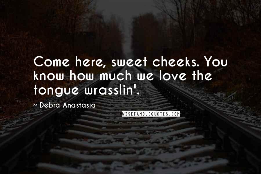 Debra Anastasia Quotes: Come here, sweet cheeks. You know how much we love the tongue wrasslin'.