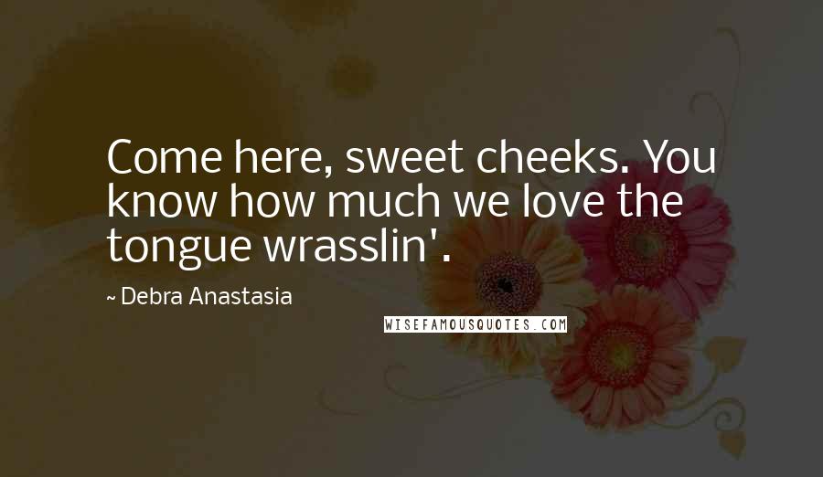 Debra Anastasia Quotes: Come here, sweet cheeks. You know how much we love the tongue wrasslin'.