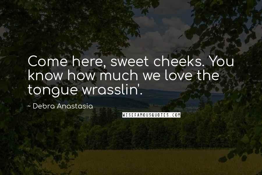 Debra Anastasia Quotes: Come here, sweet cheeks. You know how much we love the tongue wrasslin'.