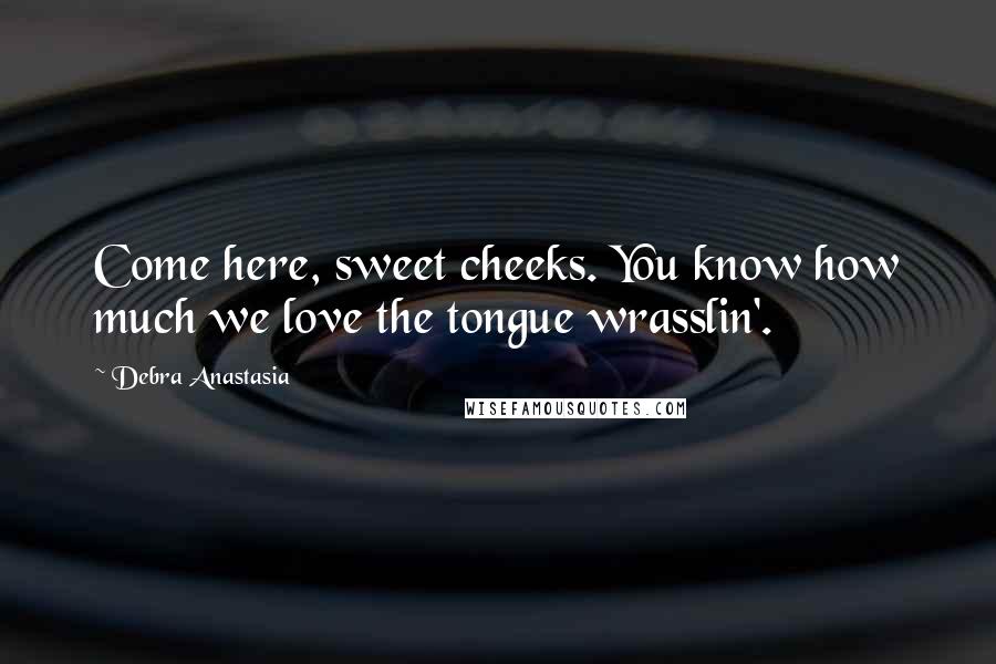 Debra Anastasia Quotes: Come here, sweet cheeks. You know how much we love the tongue wrasslin'.