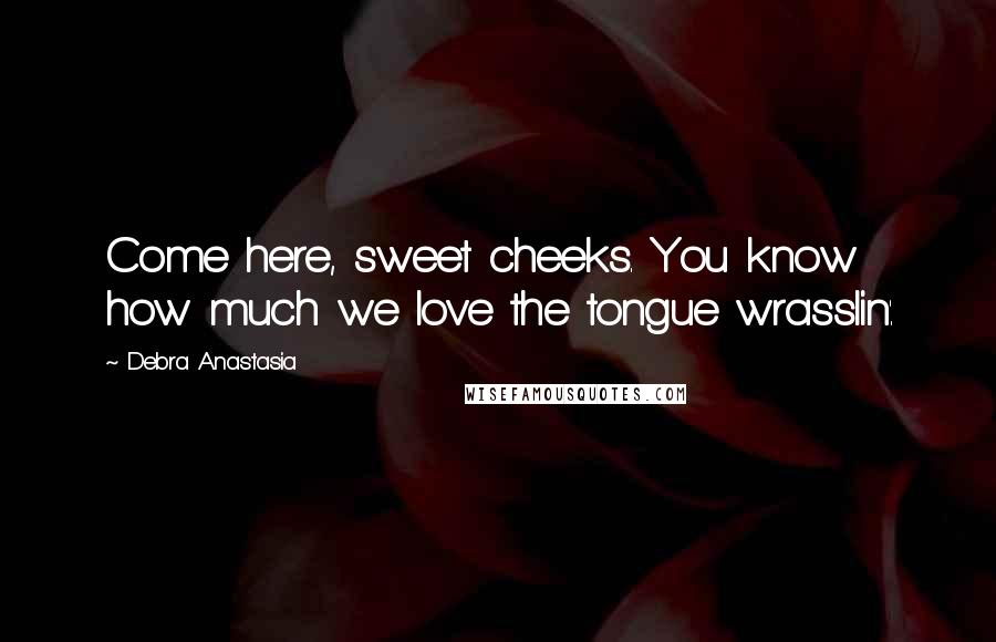 Debra Anastasia Quotes: Come here, sweet cheeks. You know how much we love the tongue wrasslin'.