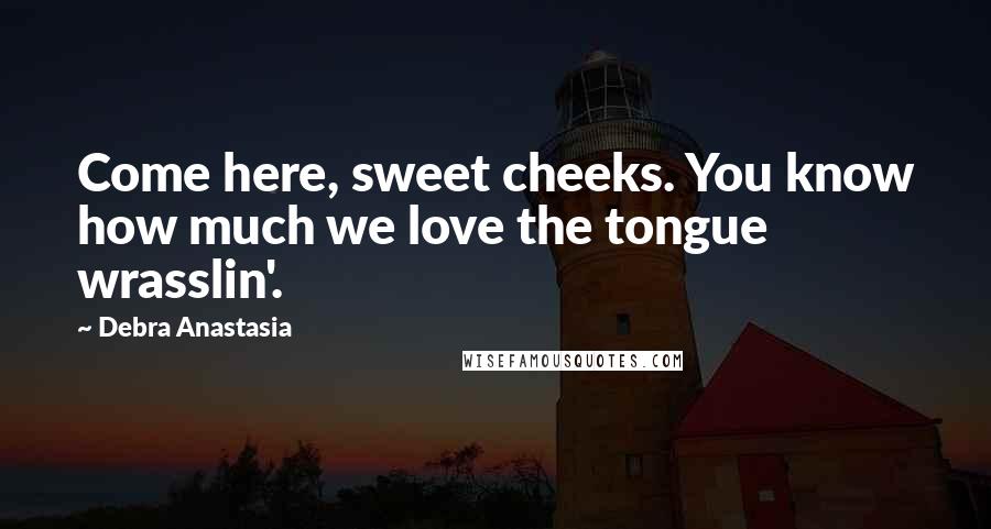 Debra Anastasia Quotes: Come here, sweet cheeks. You know how much we love the tongue wrasslin'.