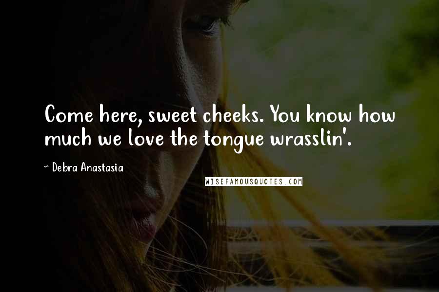 Debra Anastasia Quotes: Come here, sweet cheeks. You know how much we love the tongue wrasslin'.