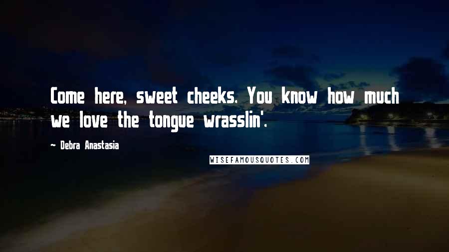 Debra Anastasia Quotes: Come here, sweet cheeks. You know how much we love the tongue wrasslin'.