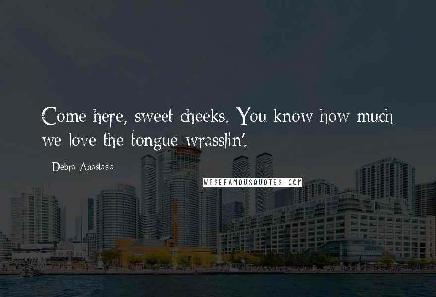 Debra Anastasia Quotes: Come here, sweet cheeks. You know how much we love the tongue wrasslin'.