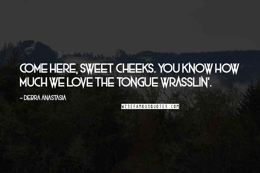 Debra Anastasia Quotes: Come here, sweet cheeks. You know how much we love the tongue wrasslin'.