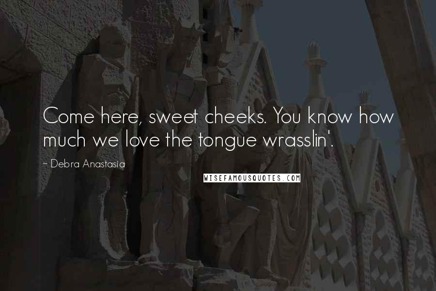 Debra Anastasia Quotes: Come here, sweet cheeks. You know how much we love the tongue wrasslin'.