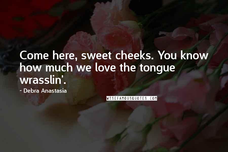 Debra Anastasia Quotes: Come here, sweet cheeks. You know how much we love the tongue wrasslin'.