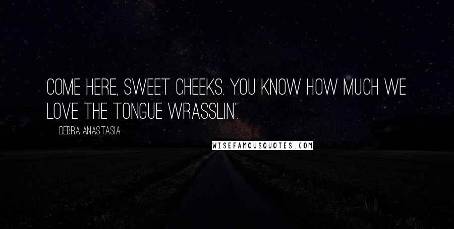 Debra Anastasia Quotes: Come here, sweet cheeks. You know how much we love the tongue wrasslin'.