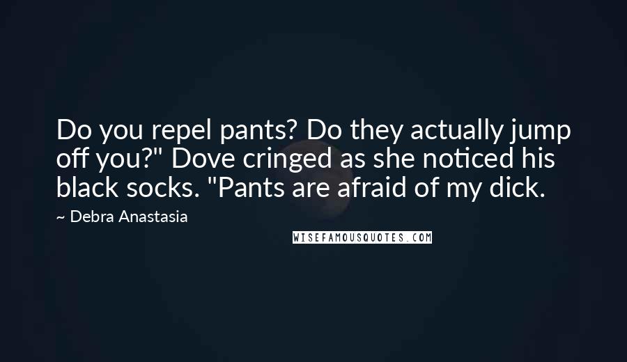 Debra Anastasia Quotes: Do you repel pants? Do they actually jump off you?" Dove cringed as she noticed his black socks. "Pants are afraid of my dick.