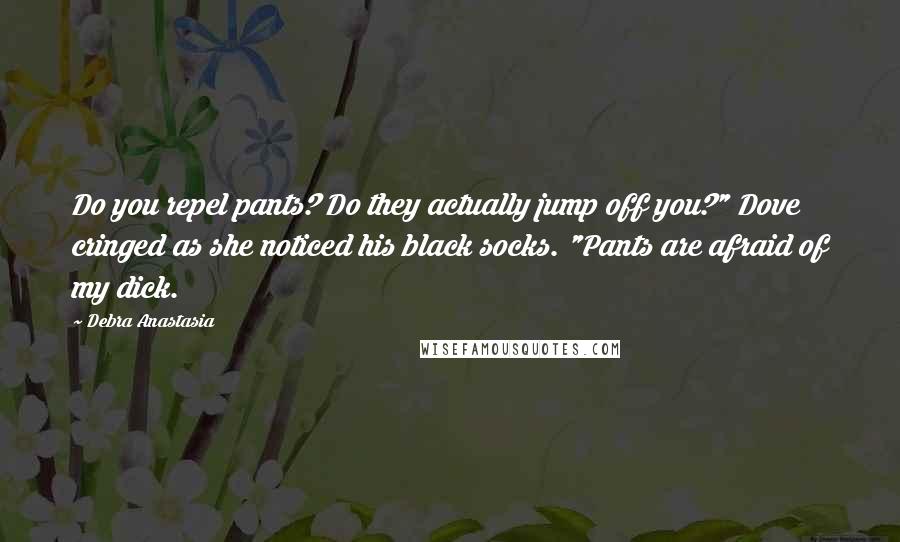 Debra Anastasia Quotes: Do you repel pants? Do they actually jump off you?" Dove cringed as she noticed his black socks. "Pants are afraid of my dick.