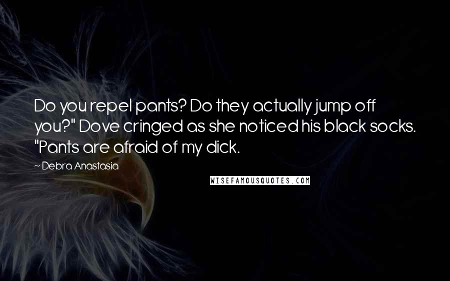 Debra Anastasia Quotes: Do you repel pants? Do they actually jump off you?" Dove cringed as she noticed his black socks. "Pants are afraid of my dick.