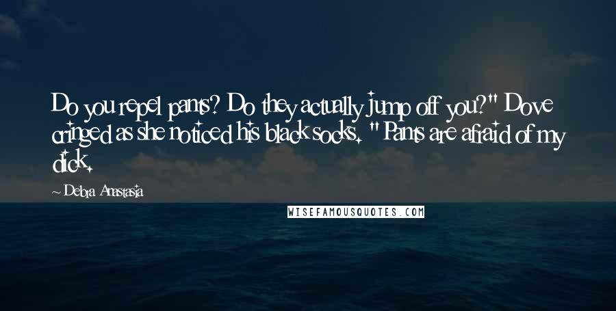 Debra Anastasia Quotes: Do you repel pants? Do they actually jump off you?" Dove cringed as she noticed his black socks. "Pants are afraid of my dick.