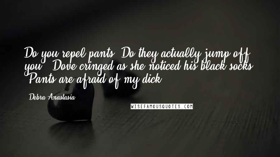 Debra Anastasia Quotes: Do you repel pants? Do they actually jump off you?" Dove cringed as she noticed his black socks. "Pants are afraid of my dick.