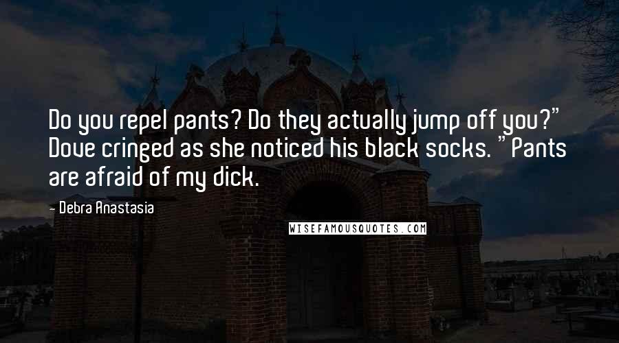 Debra Anastasia Quotes: Do you repel pants? Do they actually jump off you?" Dove cringed as she noticed his black socks. "Pants are afraid of my dick.