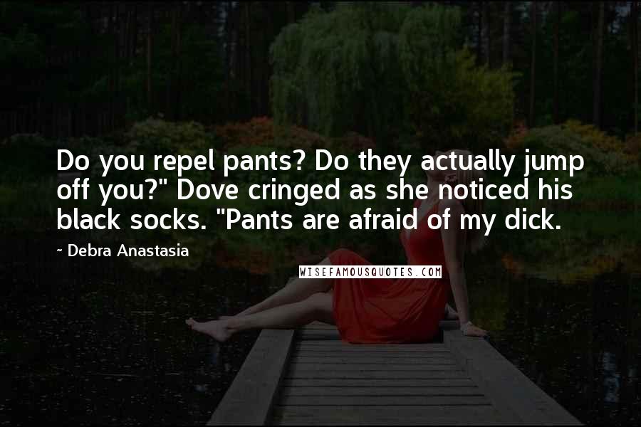 Debra Anastasia Quotes: Do you repel pants? Do they actually jump off you?" Dove cringed as she noticed his black socks. "Pants are afraid of my dick.