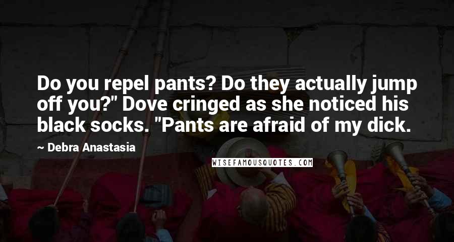 Debra Anastasia Quotes: Do you repel pants? Do they actually jump off you?" Dove cringed as she noticed his black socks. "Pants are afraid of my dick.