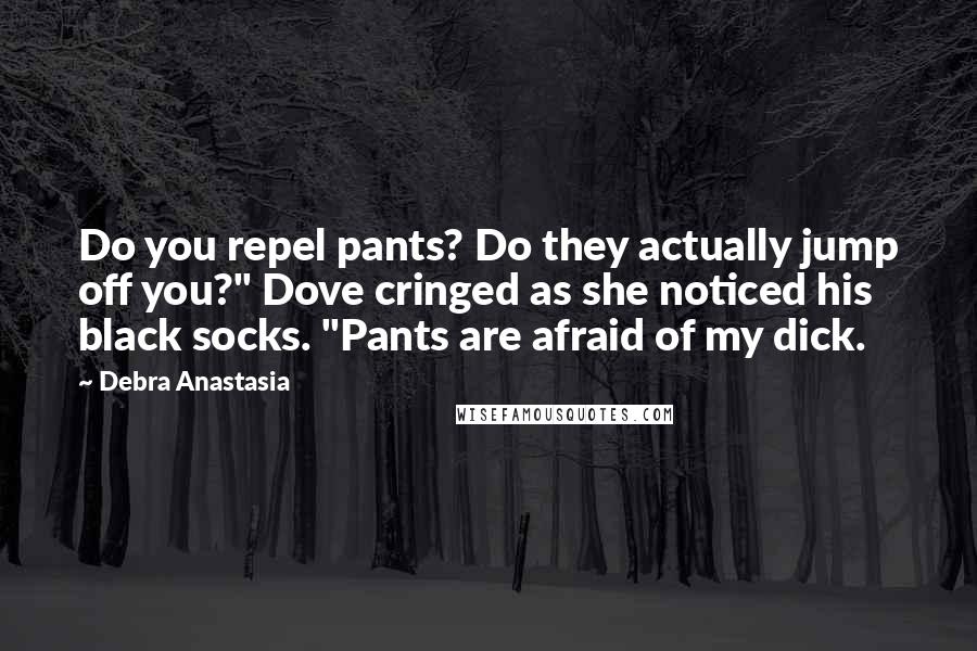 Debra Anastasia Quotes: Do you repel pants? Do they actually jump off you?" Dove cringed as she noticed his black socks. "Pants are afraid of my dick.