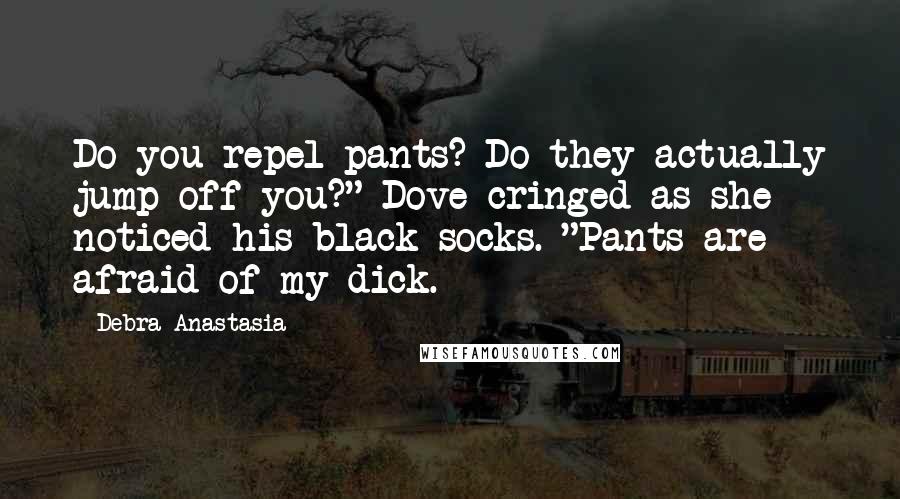 Debra Anastasia Quotes: Do you repel pants? Do they actually jump off you?" Dove cringed as she noticed his black socks. "Pants are afraid of my dick.