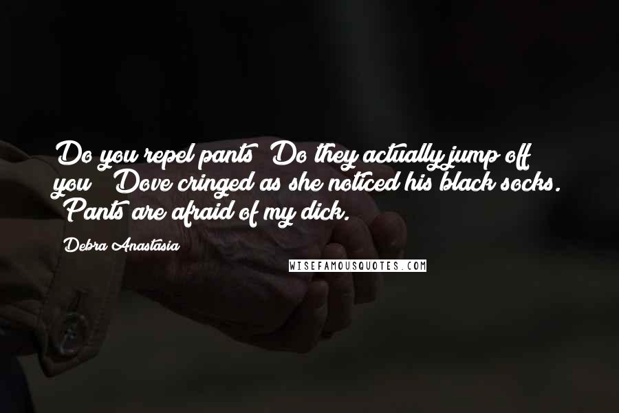 Debra Anastasia Quotes: Do you repel pants? Do they actually jump off you?" Dove cringed as she noticed his black socks. "Pants are afraid of my dick.
