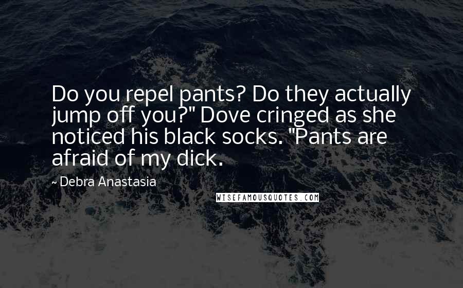 Debra Anastasia Quotes: Do you repel pants? Do they actually jump off you?" Dove cringed as she noticed his black socks. "Pants are afraid of my dick.