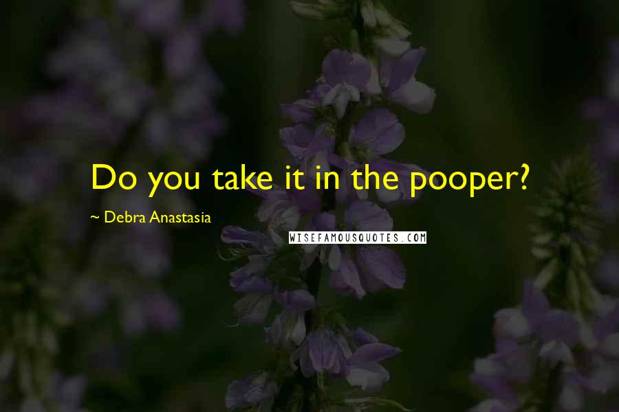 Debra Anastasia Quotes: Do you take it in the pooper?