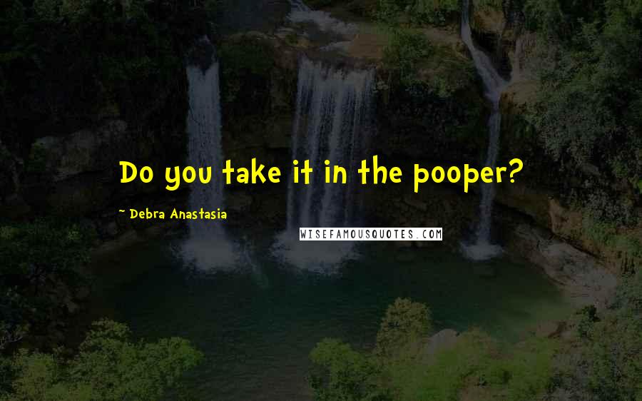 Debra Anastasia Quotes: Do you take it in the pooper?