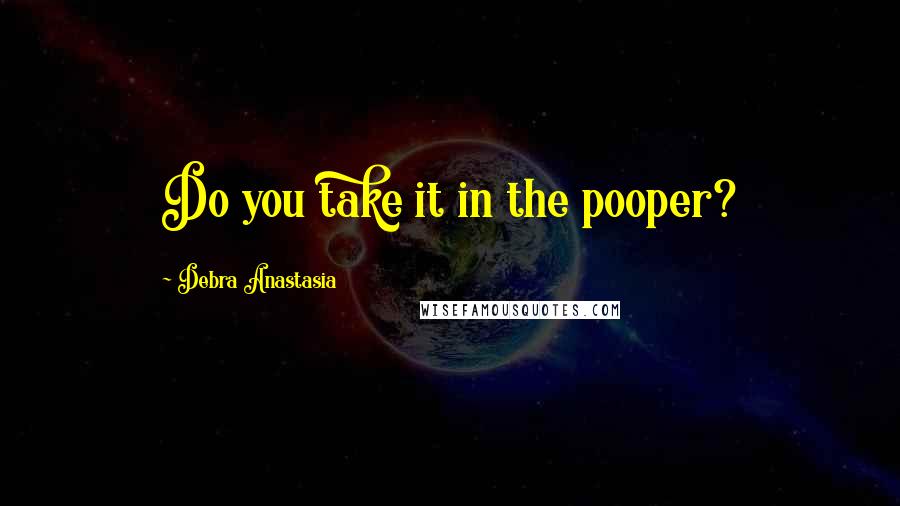 Debra Anastasia Quotes: Do you take it in the pooper?