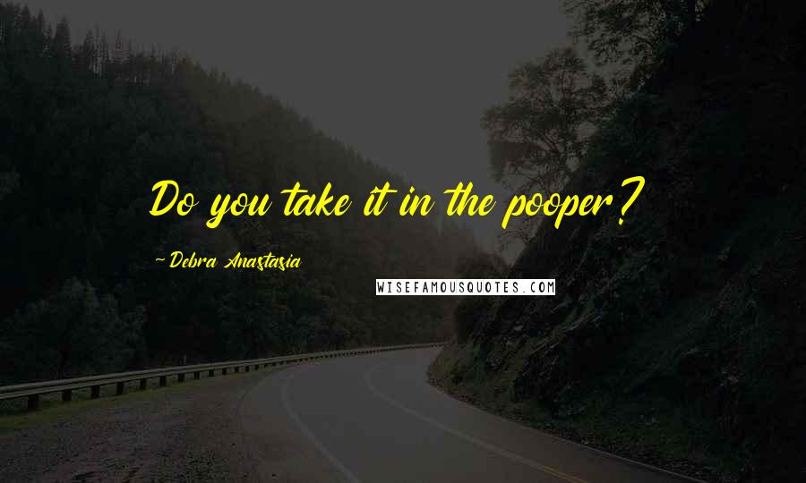 Debra Anastasia Quotes: Do you take it in the pooper?